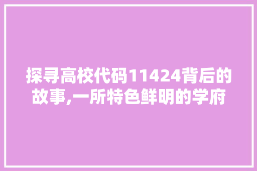 探寻高校代码11424背后的故事,一所特色鲜明的学府