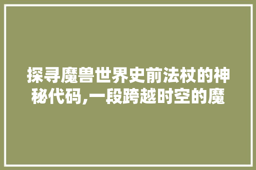 探寻魔兽世界史前法杖的神秘代码,一段跨越时空的魔法之旅 SQL