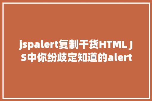 jspalert复制干货HTML JS中你纷歧定知道的alert Java