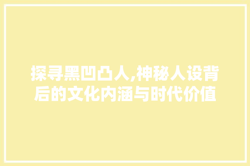 探寻黑凹凸人,神秘人设背后的文化内涵与时代价值