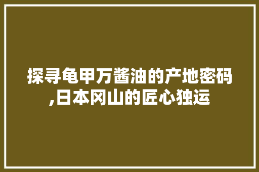 探寻龟甲万酱油的产地密码,日本冈山的匠心独运 CSS