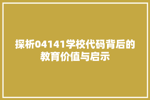 探析04141学校代码背后的教育价值与启示