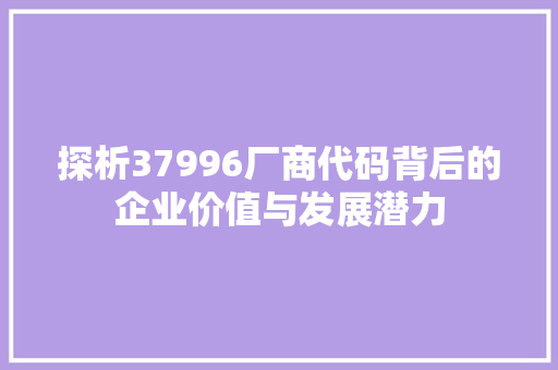 探析37996厂商代码背后的企业价值与发展潜力