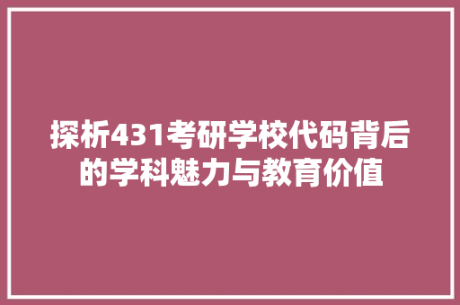 探析431考研学校代码背后的学科魅力与教育价值 JavaScript