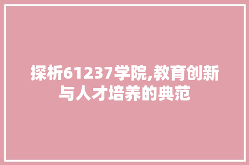 探析61237学院,教育创新与人才培养的典范