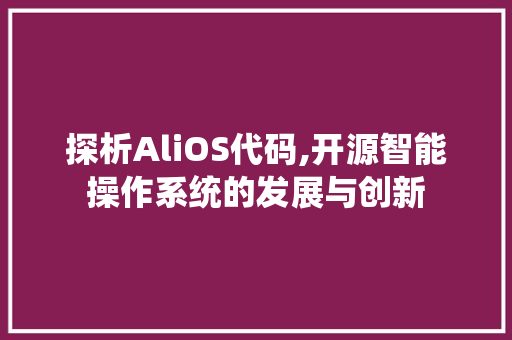 探析AliOS代码,开源智能操作系统的发展与创新