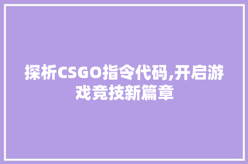 探析CSGO指令代码,开启游戏竞技新篇章