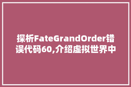 探析FateGrandOrder错误代码60,介绍虚拟世界中的真实困境