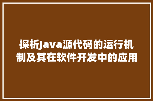 探析Java源代码的运行机制及其在软件开发中的应用