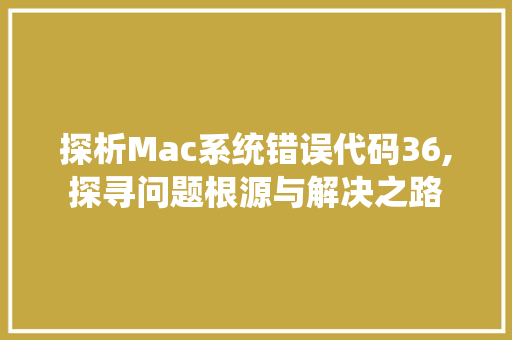 探析Mac系统错误代码36,探寻问题根源与解决之路 CSS