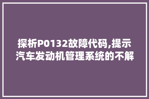 探析P0132故障代码,提示汽车发动机管理系统的不解之谜