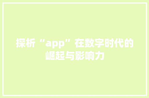 探析“app”在数字时代的崛起与影响力