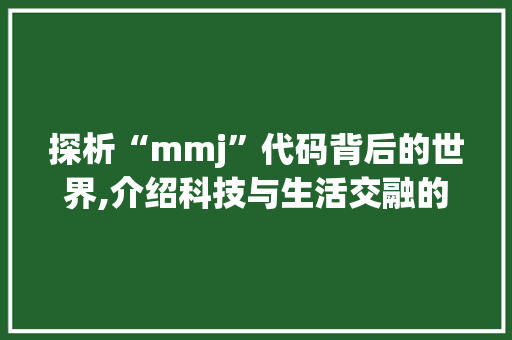 探析“mmj”代码背后的世界,介绍科技与生活交融的密码