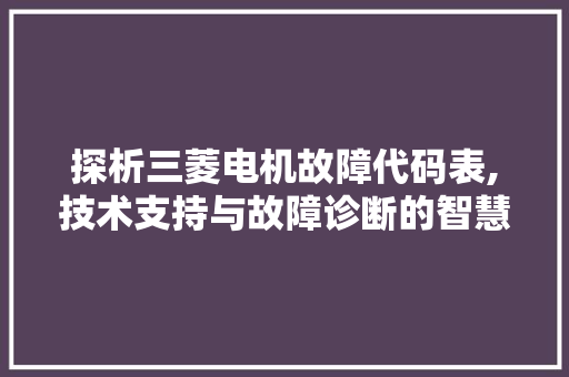 探析三菱电机故障代码表,技术支持与故障诊断的智慧钥匙