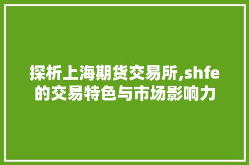 探析上海期货交易所,shfe的交易特色与市场影响力