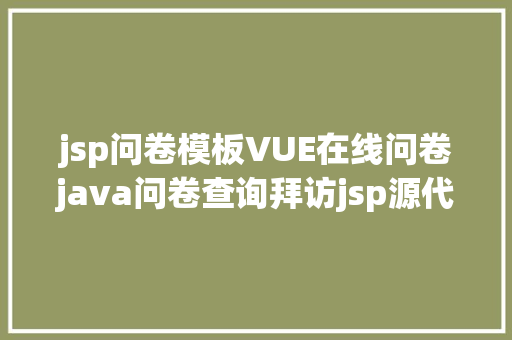 jsp问卷模板VUE在线问卷java问卷查询拜访jsp源代码Mysql