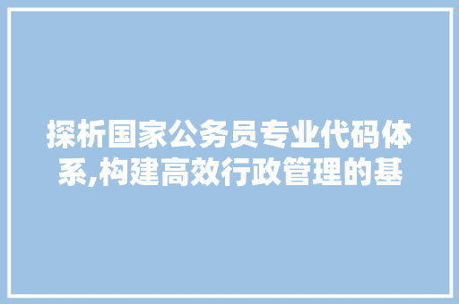 探析国家公务员专业代码体系,构建高效行政管理的基石 AJAX