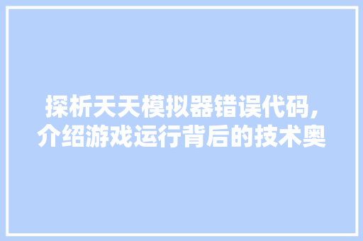 探析天天模拟器错误代码,介绍游戏运行背后的技术奥秘