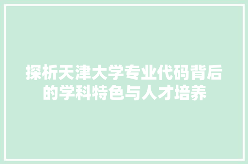 探析天津大学专业代码背后的学科特色与人才培养