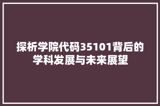 探析学院代码35101背后的学科发展与未来展望