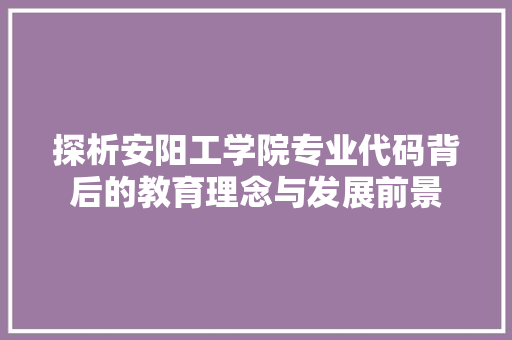 探析安阳工学院专业代码背后的教育理念与发展前景