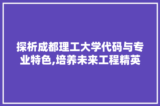 探析成都理工大学代码与专业特色,培养未来工程精英的摇篮