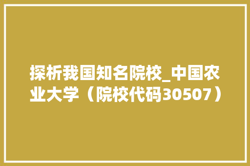 探析我国知名院校_中国农业大学（院校代码30507）的发展与成就