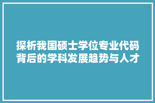 探析我国硕士学位专业代码背后的学科发展趋势与人才培养步骤