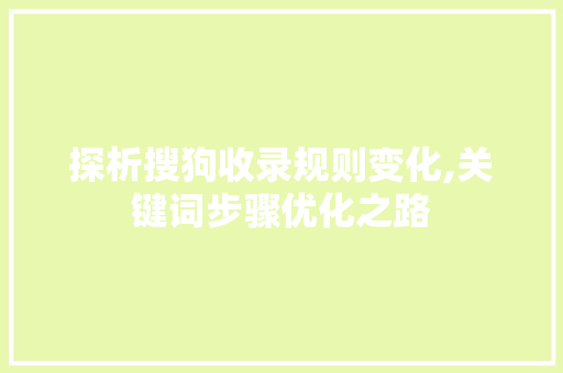 探析搜狗收录规则变化,关键词步骤优化之路