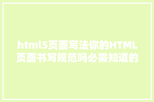 html5页面写法你的HTML页面书写规范吗必需知道的HTML书写规范 HTML