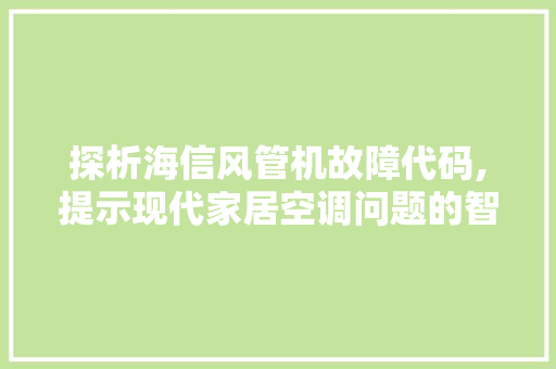 探析海信风管机故障代码,提示现代家居空调问题的智慧解谜