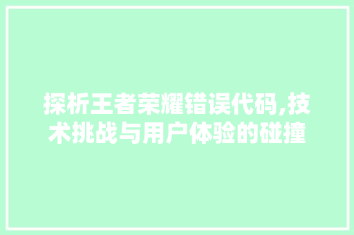 探析王者荣耀错误代码,技术挑战与用户体验的碰撞