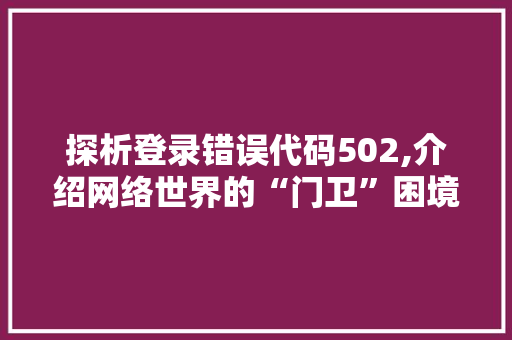 探析登录错误代码502,介绍网络世界的“门卫”困境