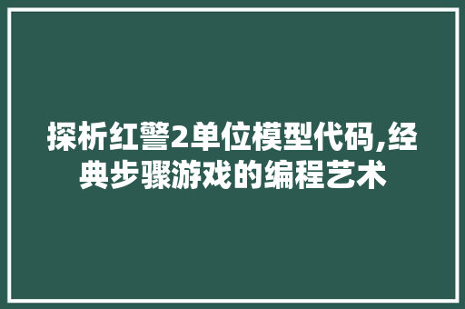 探析红警2单位模型代码,经典步骤游戏的编程艺术