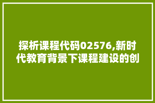 探析课程代码02576,新时代教育背景下课程建设的创新与方法