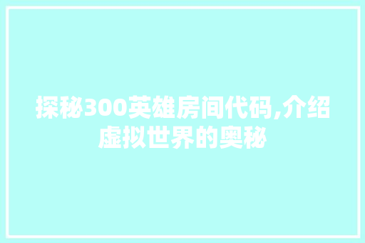 探秘300英雄房间代码,介绍虚拟世界的奥秘