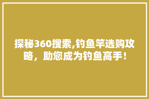 探秘360搜索,钓鱼竿选购攻略，助您成为钓鱼高手！