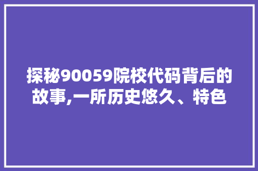 探秘90059院校代码背后的故事,一所历史悠久、特色鲜明的学府