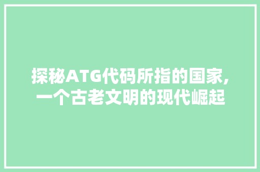 探秘ATG代码所指的国家,一个古老文明的现代崛起