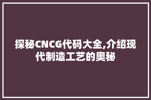 探秘CNCG代码大全,介绍现代制造工艺的奥秘