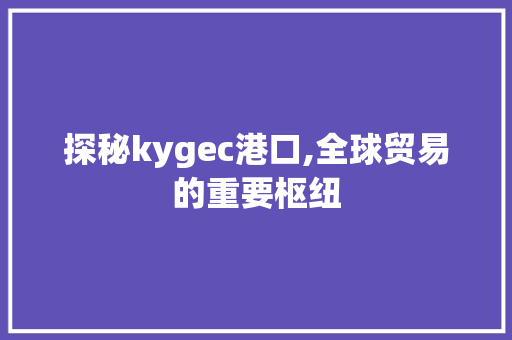 探秘kygec港口,全球贸易的重要枢纽