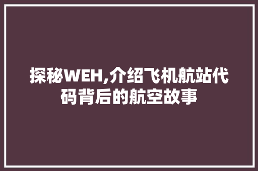 探秘WEH,介绍飞机航站代码背后的航空故事