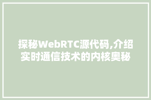 探秘WebRTC源代码,介绍实时通信技术的内核奥秘