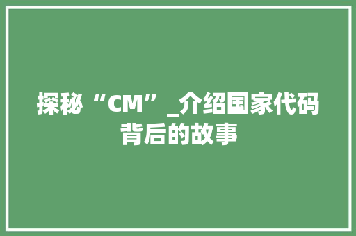 探秘“CM”_介绍国家代码背后的故事