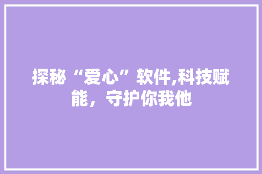 探秘“爱心”软件,科技赋能，守护你我他