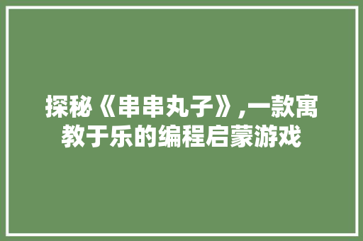 探秘《串串丸子》,一款寓教于乐的编程启蒙游戏