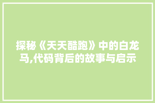 探秘《天天酷跑》中的白龙马,代码背后的故事与启示