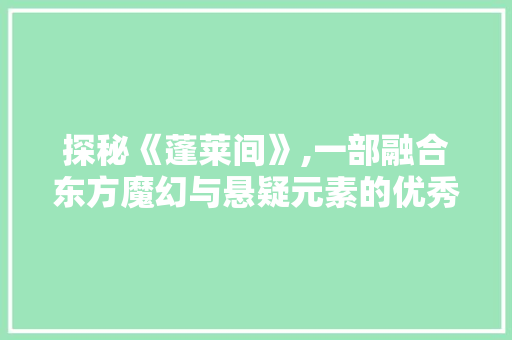 探秘《蓬莱间》,一部融合东方魔幻与悬疑元素的优秀作品