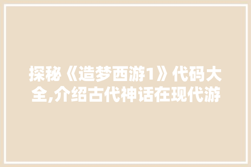 探秘《造梦西游1》代码大全,介绍古代神话在现代游戏中的魅力