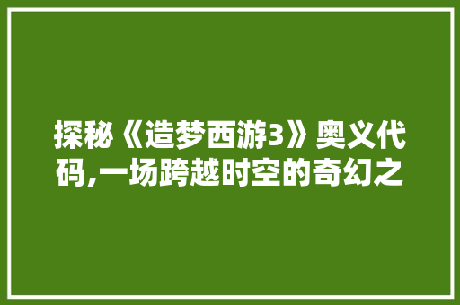 探秘《造梦西游3》奥义代码,一场跨越时空的奇幻之旅